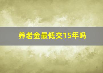 养老金最低交15年吗