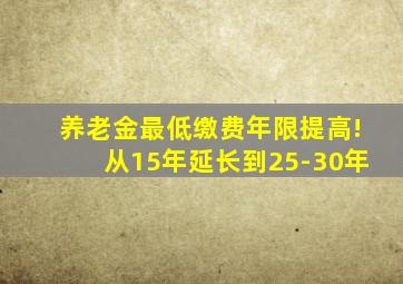 养老金最低缴费年限提高!从15年延长到25-30年