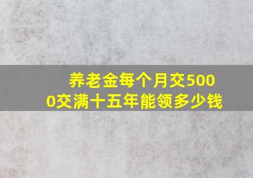 养老金每个月交5000交满十五年能领多少钱