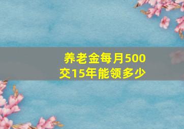 养老金每月500交15年能领多少