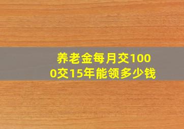 养老金每月交1000交15年能领多少钱