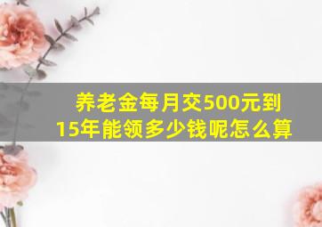 养老金每月交500元到15年能领多少钱呢怎么算