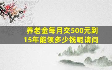 养老金每月交500元到15年能领多少钱呢请问