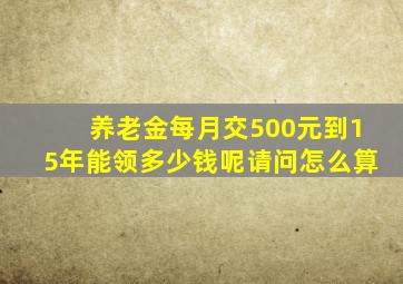 养老金每月交500元到15年能领多少钱呢请问怎么算