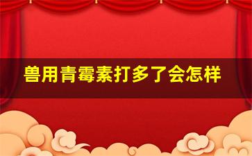 兽用青霉素打多了会怎样