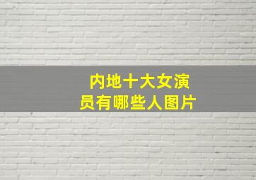 内地十大女演员有哪些人图片