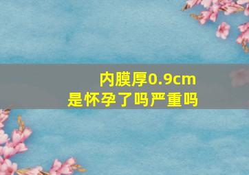 内膜厚0.9cm是怀孕了吗严重吗