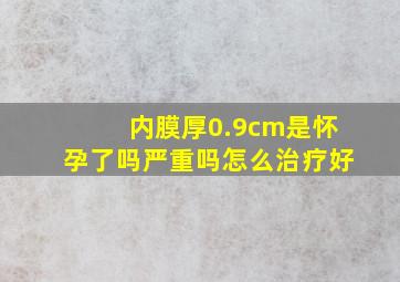 内膜厚0.9cm是怀孕了吗严重吗怎么治疗好