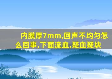 内膜厚7mm,回声不均匀怎么回事,下面流血,疑血疑块