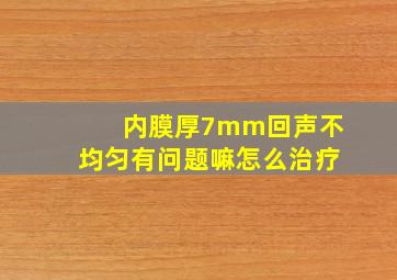 内膜厚7mm回声不均匀有问题嘛怎么治疗