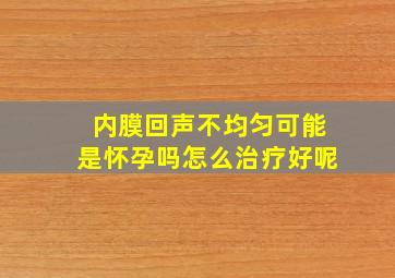 内膜回声不均匀可能是怀孕吗怎么治疗好呢