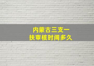 内蒙古三支一扶审核时间多久