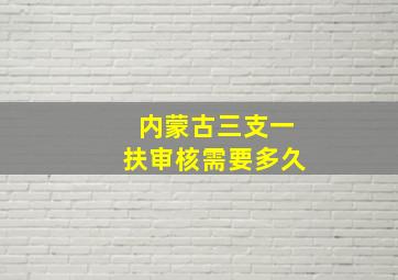 内蒙古三支一扶审核需要多久