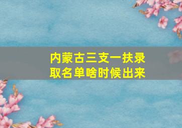 内蒙古三支一扶录取名单啥时候出来