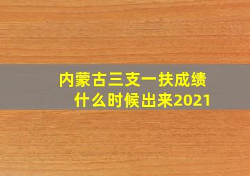 内蒙古三支一扶成绩什么时候出来2021