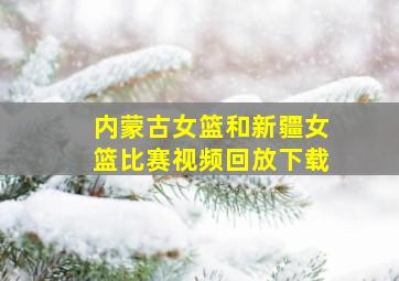 内蒙古女篮和新疆女篮比赛视频回放下载