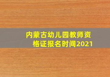 内蒙古幼儿园教师资格证报名时间2021