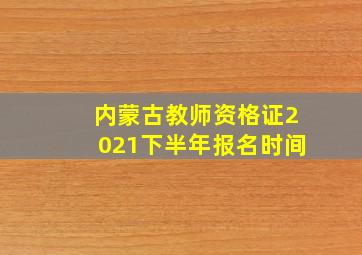 内蒙古教师资格证2021下半年报名时间