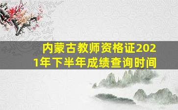 内蒙古教师资格证2021年下半年成绩查询时间