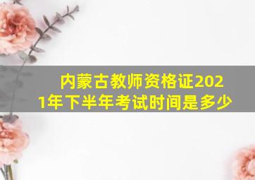 内蒙古教师资格证2021年下半年考试时间是多少