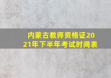 内蒙古教师资格证2021年下半年考试时间表