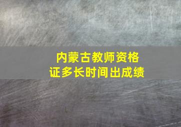 内蒙古教师资格证多长时间出成绩