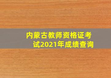 内蒙古教师资格证考试2021年成绩查询