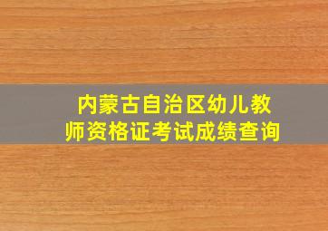 内蒙古自治区幼儿教师资格证考试成绩查询