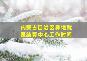 内蒙古自治区异地就医结算中心工作时间