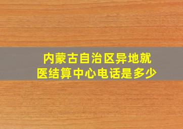 内蒙古自治区异地就医结算中心电话是多少