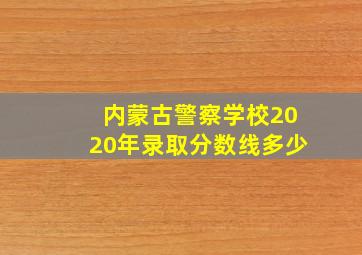 内蒙古警察学校2020年录取分数线多少