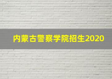 内蒙古警察学院招生2020