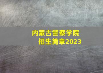 内蒙古警察学院招生简章2023