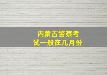 内蒙古警察考试一般在几月份