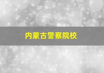 内蒙古警察院校