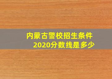 内蒙古警校招生条件2020分数线是多少