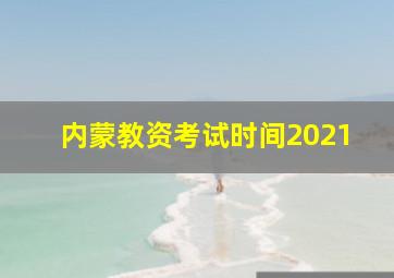 内蒙教资考试时间2021