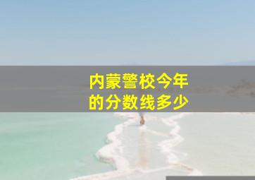 内蒙警校今年的分数线多少