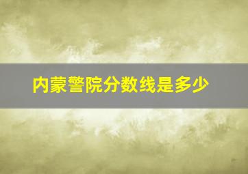 内蒙警院分数线是多少