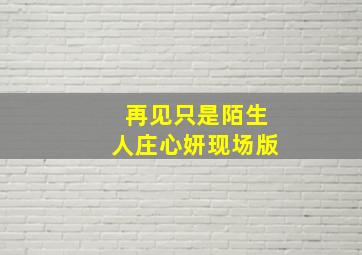 再见只是陌生人庄心妍现场版