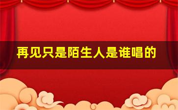 再见只是陌生人是谁唱的