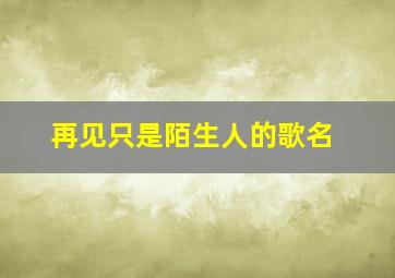 再见只是陌生人的歌名