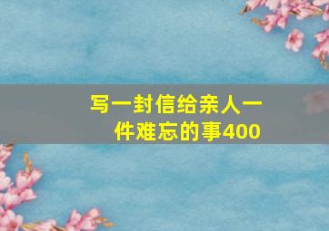 写一封信给亲人一件难忘的事400