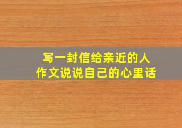 写一封信给亲近的人作文说说自己的心里话