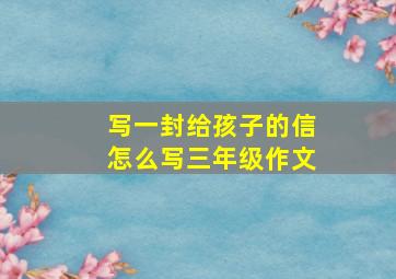 写一封给孩子的信怎么写三年级作文