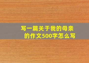 写一篇关于我的母亲的作文500字怎么写