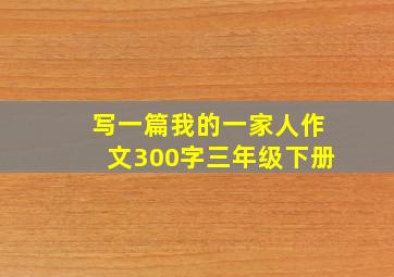 写一篇我的一家人作文300字三年级下册