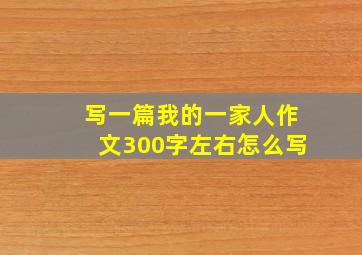 写一篇我的一家人作文300字左右怎么写