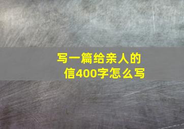 写一篇给亲人的信400字怎么写