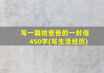 写一篇给爸爸的一封信450字(写生活经历)